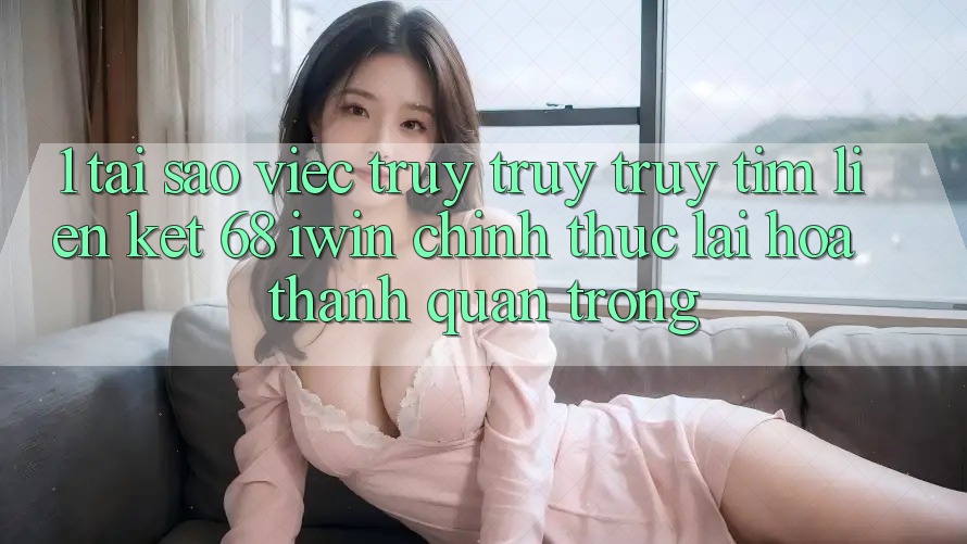 1. Tại sao việc truy truy truy tìm Liên kết 68 iwin chính thức lại hóa thành quan trọng? 1. Tại sao việc truy truy truy tìm Liên kết 68 iwin chính thức lại hóa thành quan trọng?