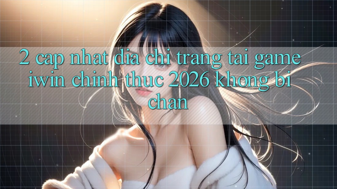 2. Cập Nhật Địa chỉ trang Tải Game iwin Chính Thức 2026 Không Bị Chặn 2. Cập Nhật Địa chỉ trang Tải Game iwin Chính Thức 2026 Không Bị Chặn