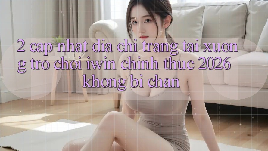 2. Cập Nhật Địa chỉ trang Tải xuống Trò chơi iwin Chính Thức 2026 Không Bị Chặn 2. Cập Nhật Địa chỉ trang Tải xuống Trò chơi iwin Chính Thức 2026 Không Bị Chặn