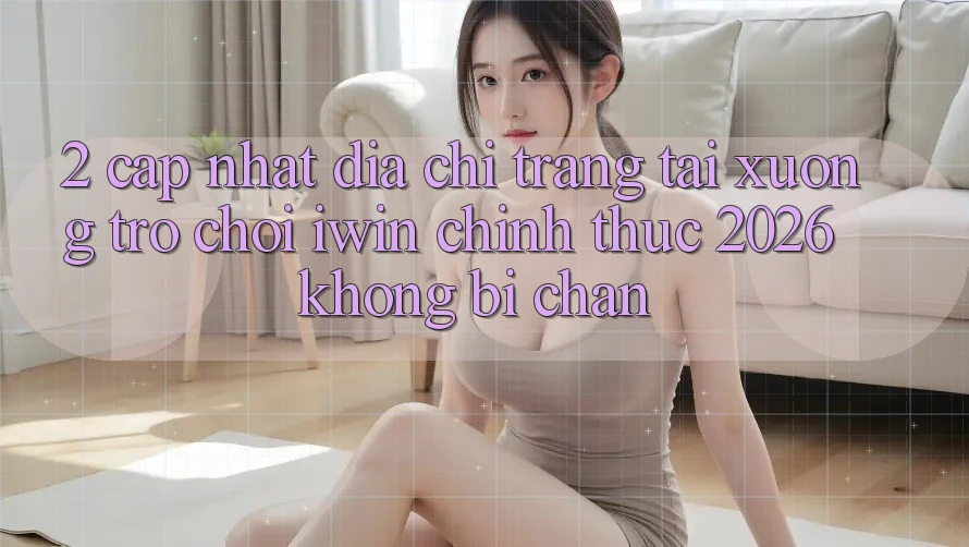 2. Cập Nhật Địa chỉ trang Tải xuống Trò chơi iwin Chính Thức 2026 Không Bị Chặn 2. Cập Nhật Địa chỉ trang Tải xuống Trò chơi iwin Chính Thức 2026 Không Bị Chặn