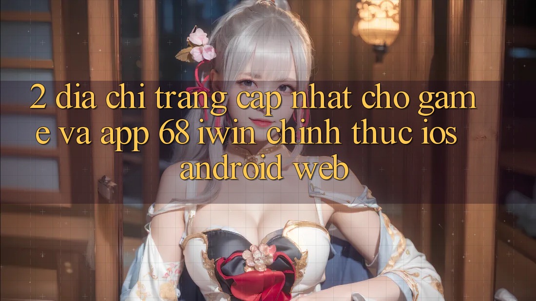 2. Địa chỉ trang cập nhật cho Game và App 68 iwin chính thức (iOS/Android/Web)