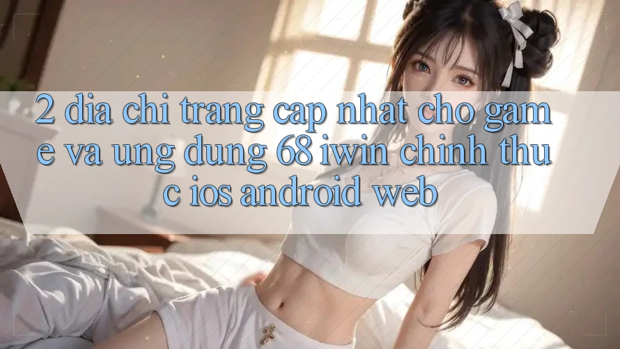 2. Địa chỉ trang cập nhật cho Game và Ứng dụng 68 iwin chính thức (iOS/Android/Web) 2. Địa chỉ trang cập nhật cho Game và Ứng dụng 68 iwin chính thức (iOS/Android/Web)