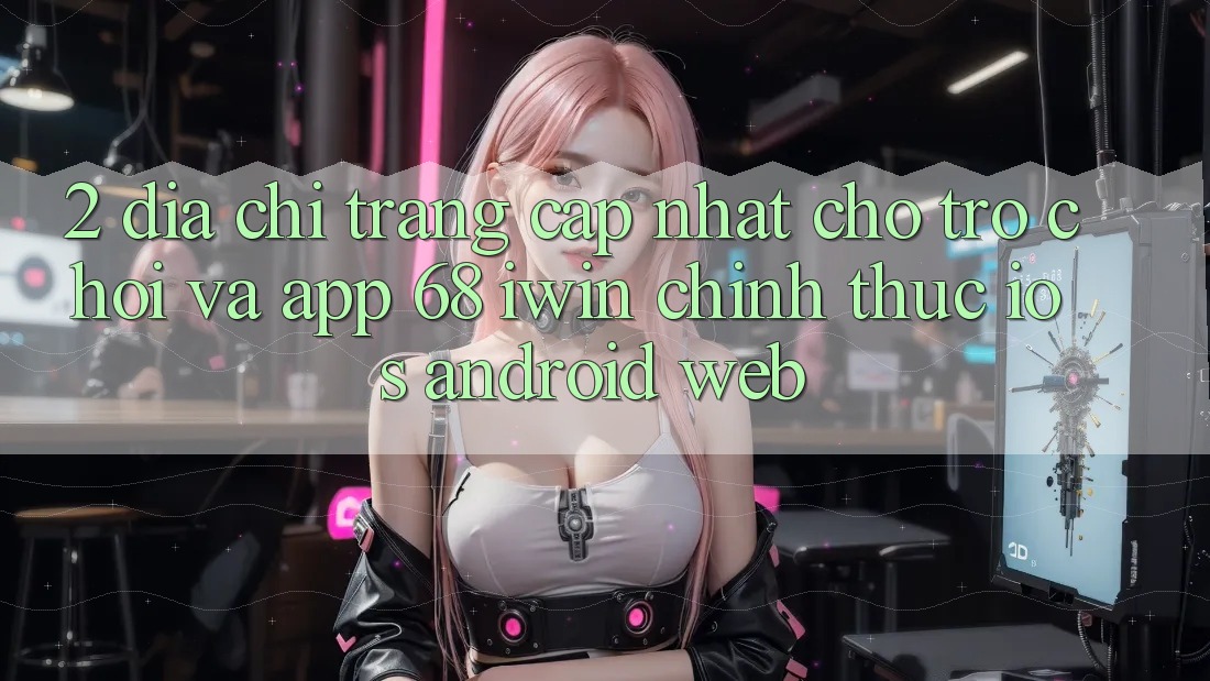 2. Địa chỉ trang cập nhật cho Trò chơi và App 68 iwin chính thức (iOS/Android/Web) 2. Địa chỉ trang cập nhật cho Trò chơi và App 68 iwin chính thức (iOS/Android/Web)