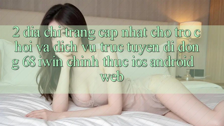 2. Địa chỉ trang cập nhật cho Trò chơi và Dịch vụ trực tuyến di động 68 iwin chính thức (iOS/Android/Web) 2. Địa chỉ trang cập nhật cho Trò chơi và Dịch vụ trực tuyến di động 68 iwin chính thức (iOS/Android/Web)