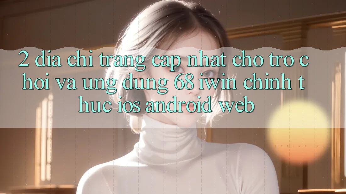 2. Địa chỉ trang cập nhật cho Trò chơi và Ứng dụng 68 iwin chính thức (iOS/Android/Web) 2. Địa chỉ trang cập nhật cho Trò chơi và Ứng dụng 68 iwin chính thức (iOS/Android/Web)