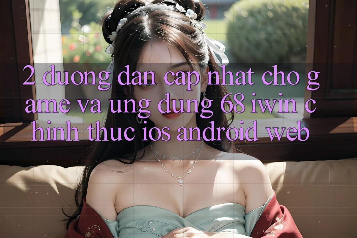 2. Đường dẫn cập nhật cho Game và Ứng dụng 68 iwin chính thức (iOS/Android/Web) 2. Đường dẫn cập nhật cho Game và Ứng dụng 68 iwin chính thức (iOS/Android/Web)