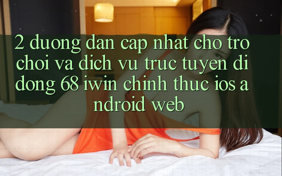 2. Đường dẫn cập nhật cho Trò chơi và Dịch vụ trực tuyến di động 68 iwin chính thức (iOS/Android/Web) 2. Đường dẫn cập nhật cho Trò chơi và Dịch vụ trực tuyến di động 68 iwin chính thức (iOS/Android/Web)