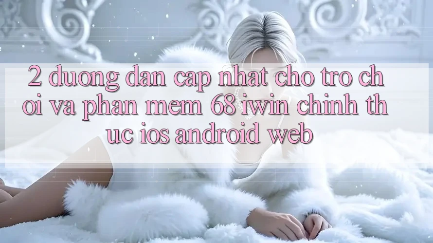 2. Đường dẫn cập nhật cho Trò chơi và Phần mềm 68 iwin chính thức (iOS/Android/Web) 2. Đường dẫn cập nhật cho Trò chơi và Phần mềm 68 iwin chính thức (iOS/Android/Web)