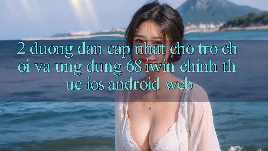 2. Đường dẫn cập nhật cho Trò chơi và Ứng dụng 68 iwin chính thức (iOS/Android/Web) 2. Đường dẫn cập nhật cho Trò chơi và Ứng dụng 68 iwin chính thức (iOS/Android/Web)
