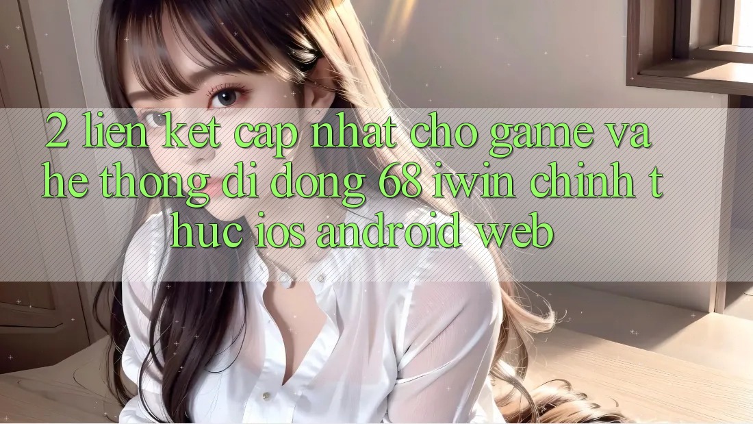 2. Liên kết cập nhật cho Game và Hệ thống di động 68 iwin chính thức (iOS/Android/Web) 2. Liên kết cập nhật cho Game và Hệ thống di động 68 iwin chính thức (iOS/Android/Web)
