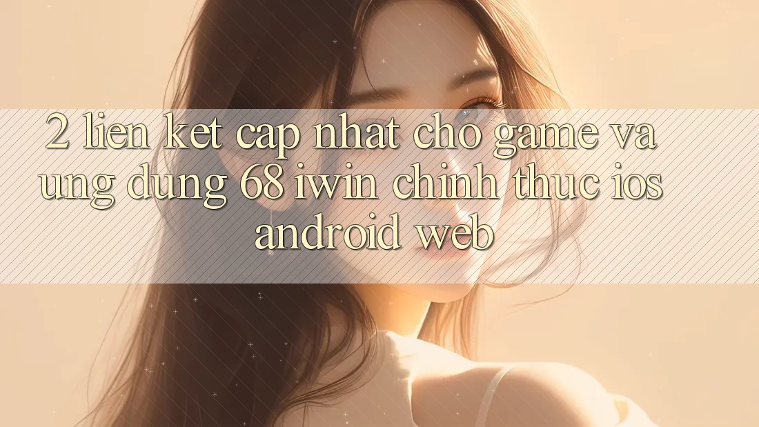 2. Liên kết cập nhật cho Game và Ứng dụng 68 iwin chính thức (iOS/Android/Web) 2. Liên kết cập nhật cho Game và Ứng dụng 68 iwin chính thức (iOS/Android/Web)