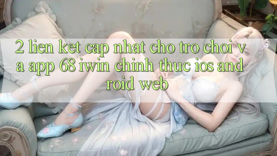 2. Liên kết cập nhật cho Trò chơi và App 68 iwin chính thức (iOS/Android/Web) 2. Liên kết cập nhật cho Trò chơi và App 68 iwin chính thức (iOS/Android/Web)