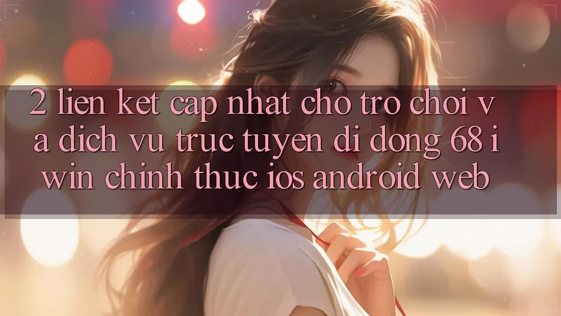 2. Liên kết cập nhật cho Trò chơi và Dịch vụ trực tuyến di động 68 iwin chính thức (iOS/Android/Web) 2. Liên kết cập nhật cho Trò chơi và Dịch vụ trực tuyến di động 68 iwin chính thức (iOS/Android/Web)