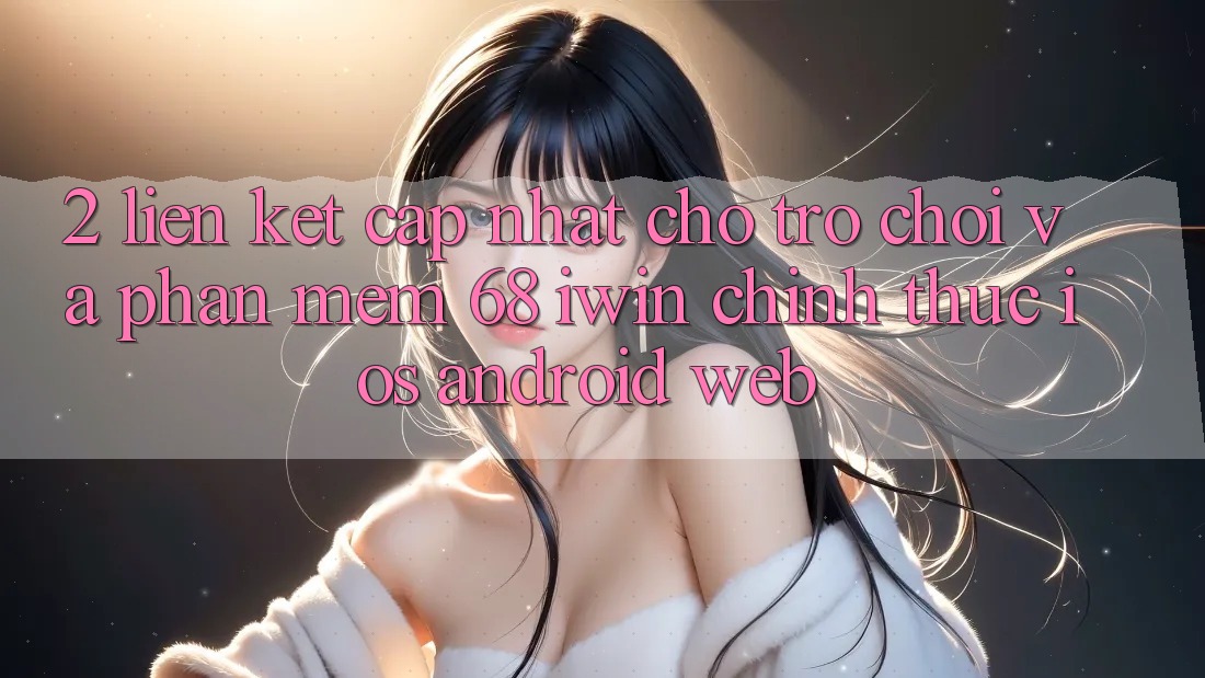 2. Liên kết cập nhật cho Trò chơi và Phần mềm 68 iwin chính thức (iOS/Android/Web) 2. Liên kết cập nhật cho Trò chơi và Phần mềm 68 iwin chính thức (iOS/Android/Web)