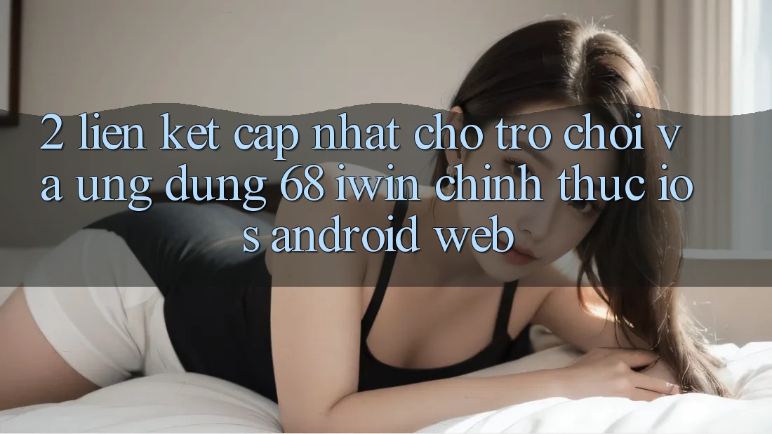 2. Liên kết cập nhật cho Trò chơi và Ứng dụng 68 iwin chính thức (iOS/Android/Web) 2. Liên kết cập nhật cho Trò chơi và Ứng dụng 68 iwin chính thức (iOS/Android/Web)