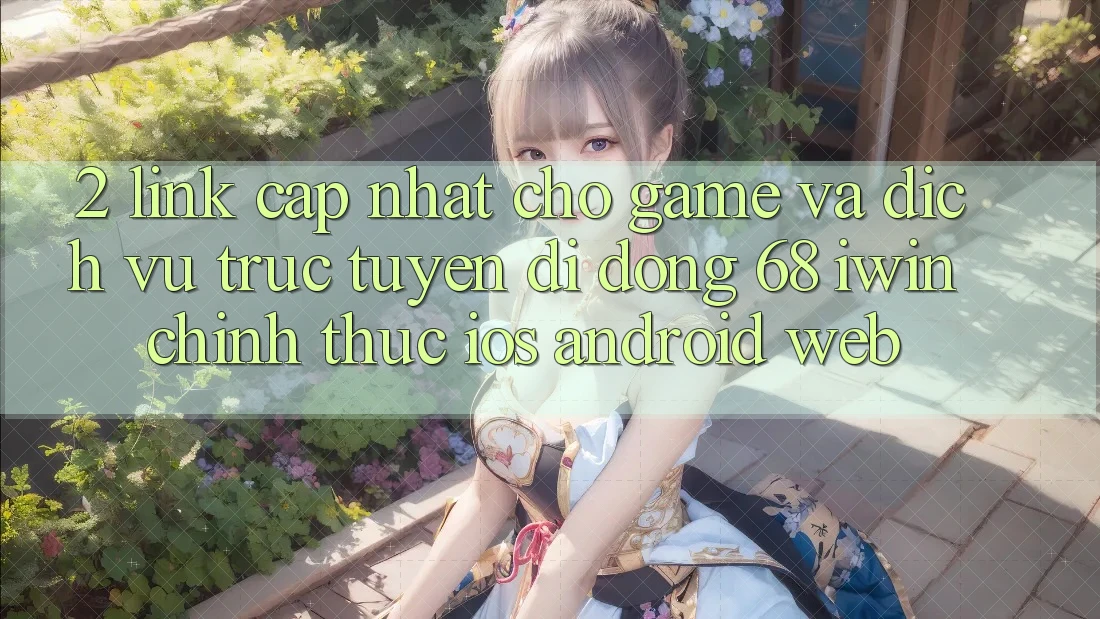 2. Link cập nhật cho Game và Dịch vụ trực tuyến di động 68 iwin chính thức (iOS/Android/Web) 2. Link cập nhật cho Game và Dịch vụ trực tuyến di động 68 iwin chính thức (iOS/Android/Web)