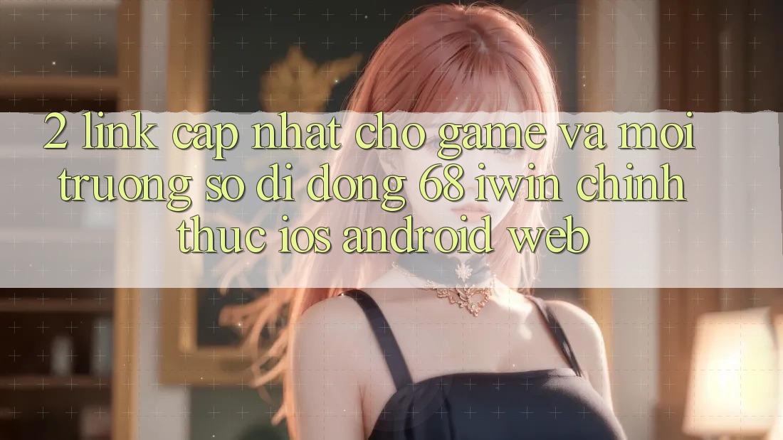 2. Link cập nhật cho Game và Môi trường số di động 68 iwin chính thức (iOS/Android/Web) 2. Link cập nhật cho Game và Môi trường số di động 68 iwin chính thức (iOS/Android/Web)
