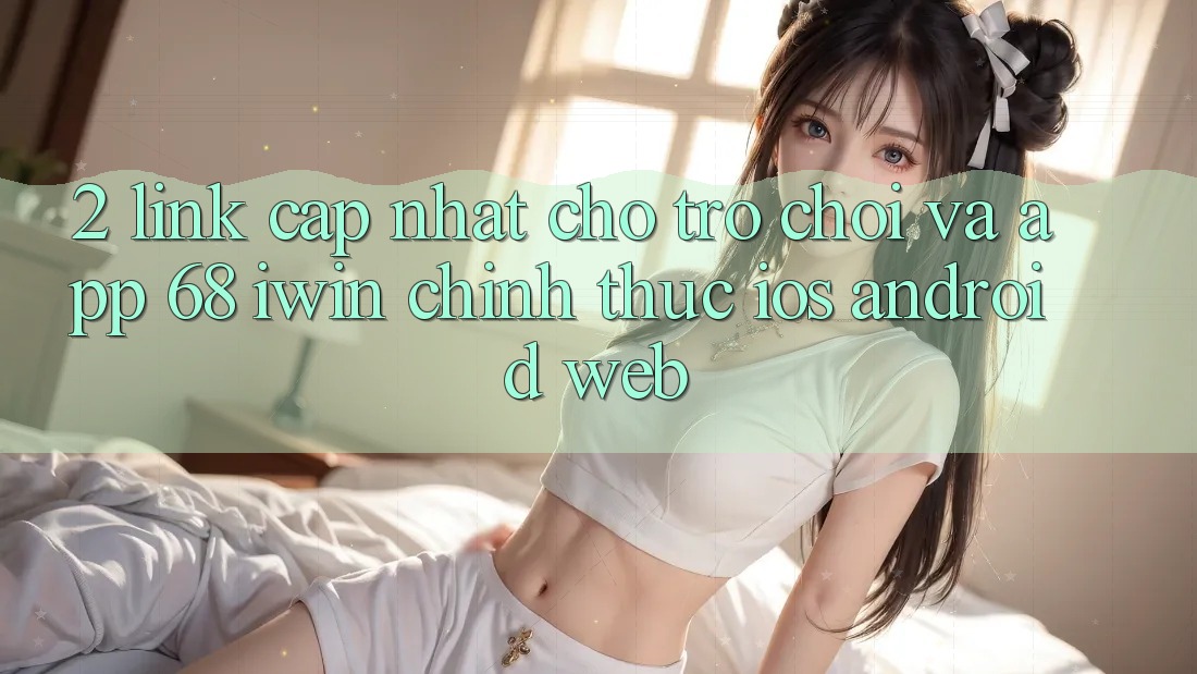2. Link cập nhật cho Trò chơi và App 68 iwin chính thức (iOS/Android/Web) 2. Link cập nhật cho Trò chơi và App 68 iwin chính thức (iOS/Android/Web)