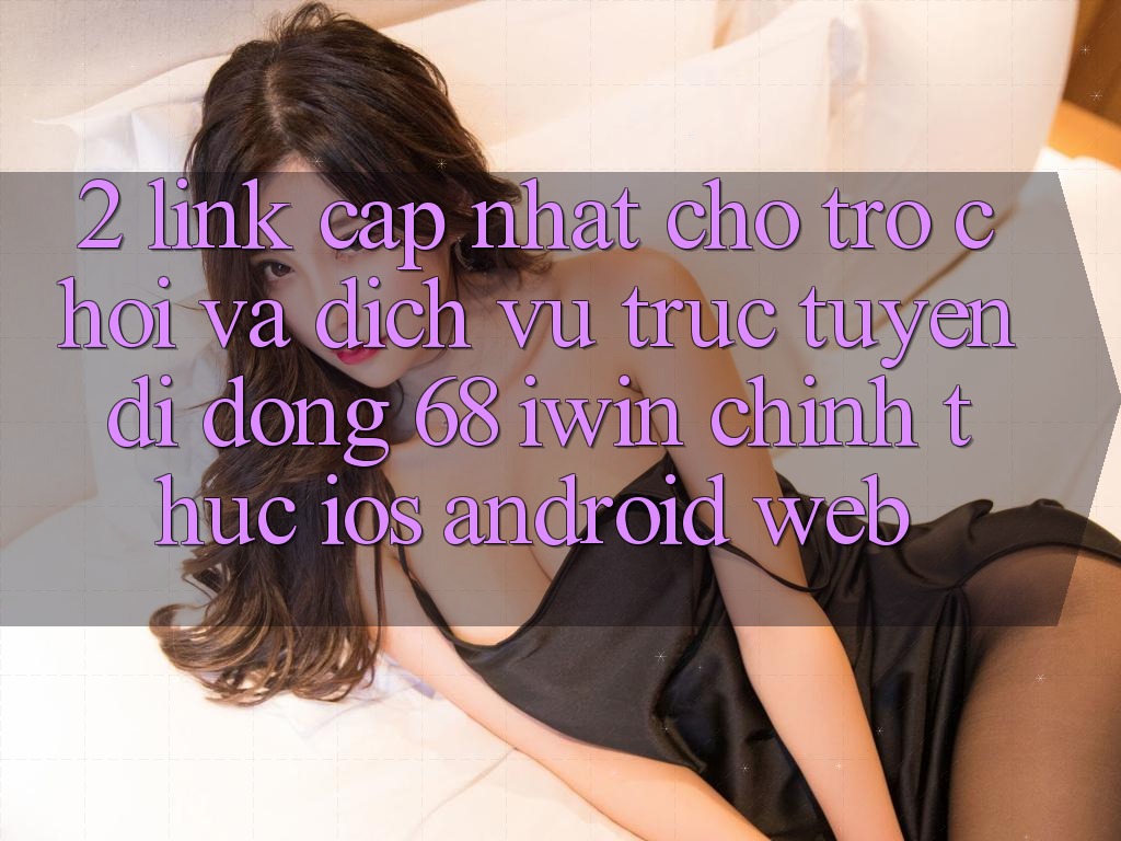 2. Link cập nhật cho Trò chơi và Dịch vụ trực tuyến di động 68 iwin chính thức (iOS/Android/Web) 2. Link cập nhật cho Trò chơi và Dịch vụ trực tuyến di động 68 iwin chính thức (iOS/Android/Web)