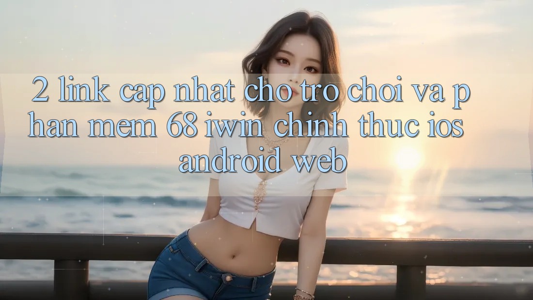 2. Link cập nhật cho Trò chơi và Phần mềm 68 iwin chính thức (iOS/Android/Web) 2. Link cập nhật cho Trò chơi và Phần mềm 68 iwin chính thức (iOS/Android/Web)