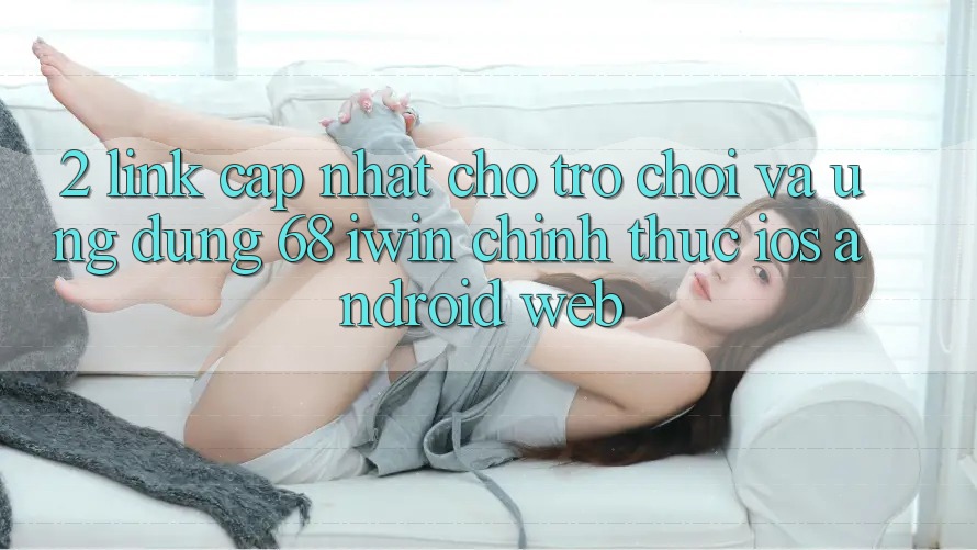 2. Link cập nhật cho Trò chơi và Ứng dụng 68 iwin chính thức (iOS/Android/Web) 2. Link cập nhật cho Trò chơi và Ứng dụng 68 iwin chính thức (iOS/Android/Web)