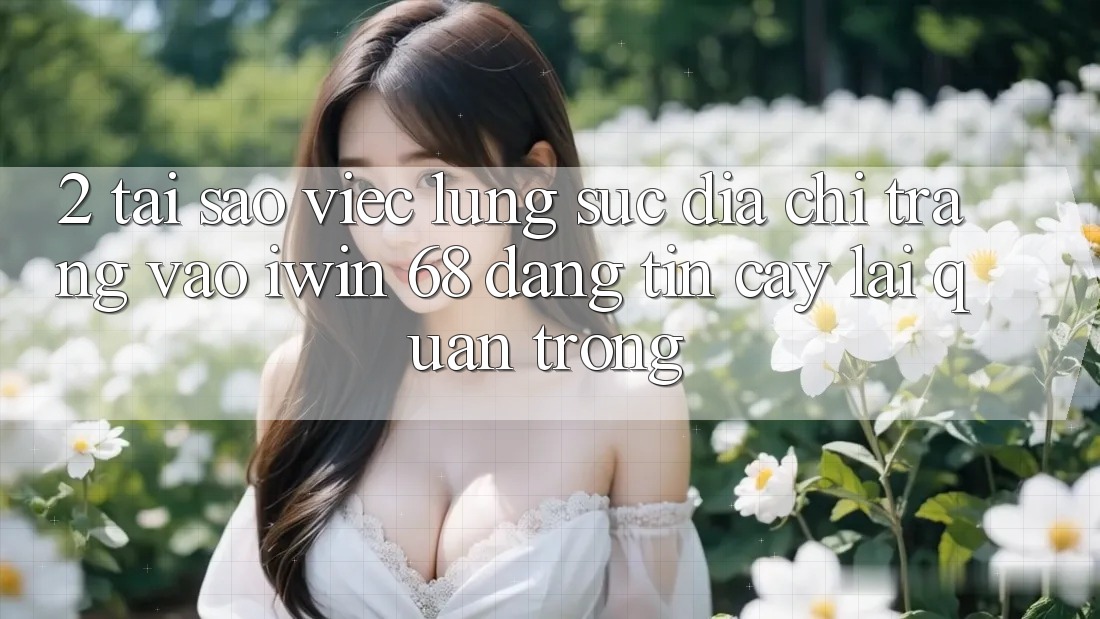 2. Tại Sao Việc Lùng sục Địa chỉ trang Vào iwin 68 Đáng tin cậy Lại Quan Trọng? 2. Tại Sao Việc Lùng sục Địa chỉ trang Vào iwin 68 Đáng tin cậy Lại Quan Trọng?