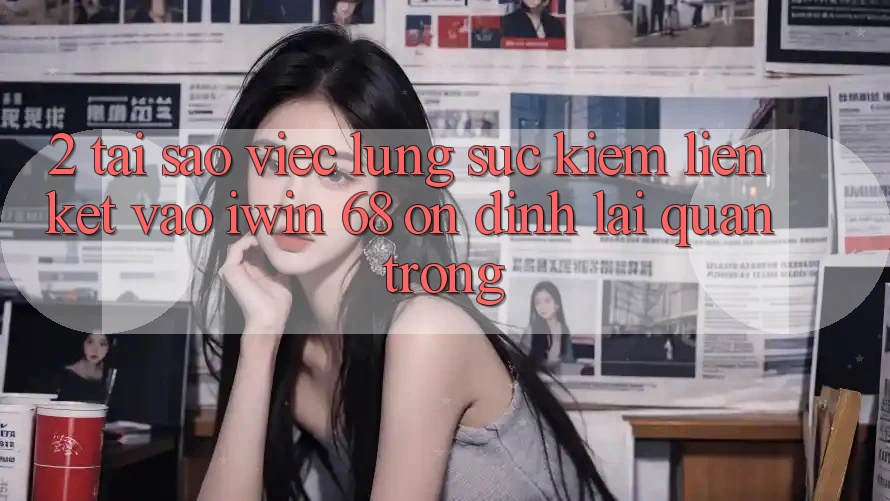 2. Tại Sao Việc Lùng sục kiếm Liên kết Vào iwin 68 Ổn định Lại Quan Trọng? 2. Tại Sao Việc Lùng sục kiếm Liên kết Vào iwin 68 Ổn định Lại Quan Trọng?