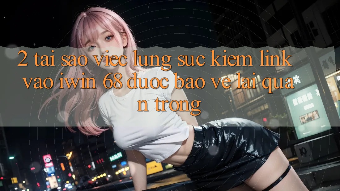 2. Tại Sao Việc Lùng sục Kiếm Link Vào iwin 68 Được bảo vệ Lại Quan Trọng? 2. Tại Sao Việc Lùng sục Kiếm Link Vào iwin 68 Được bảo vệ Lại Quan Trọng?
