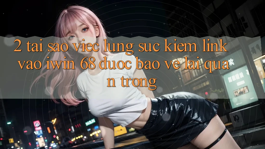 2. Tại Sao Việc Lùng sục Kiếm Link Vào iwin 68 Được bảo vệ Lại Quan Trọng? 2. Tại Sao Việc Lùng sục Kiếm Link Vào iwin 68 Được bảo vệ Lại Quan Trọng?