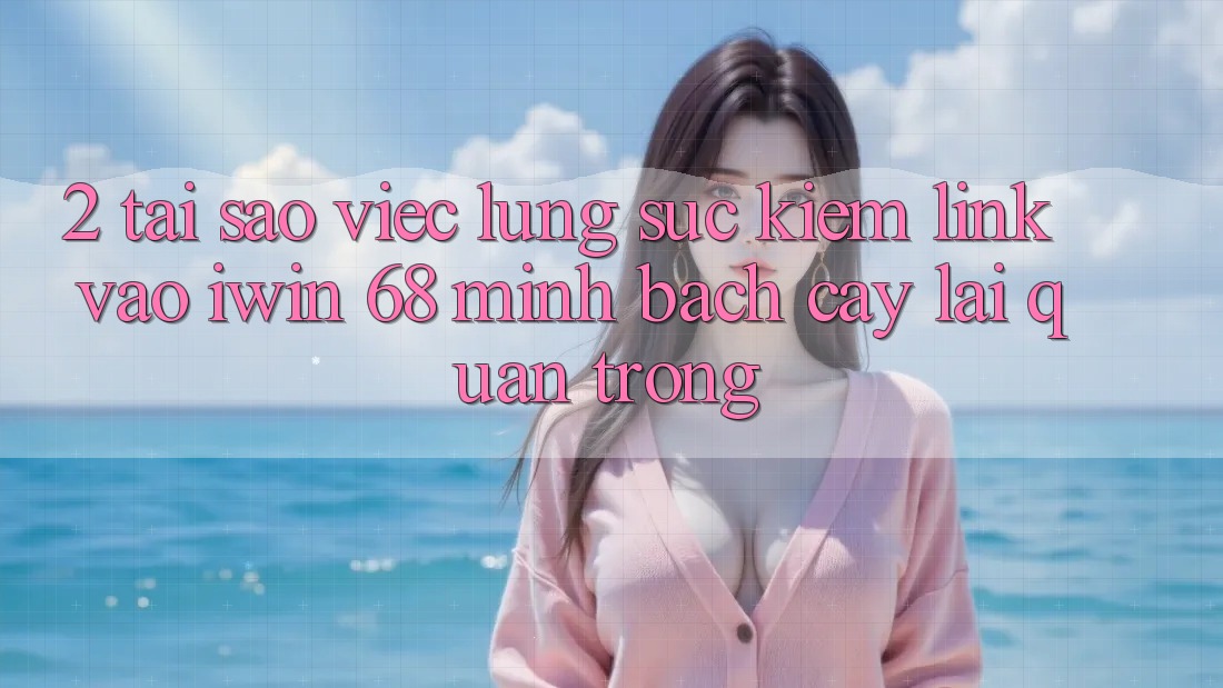 2. Tại Sao Việc Lùng sục kiếm Link Vào iwin 68 Minh bạch cậy Lại Quan Trọng? 2. Tại Sao Việc Lùng sục kiếm Link Vào iwin 68 Minh bạch cậy Lại Quan Trọng?
