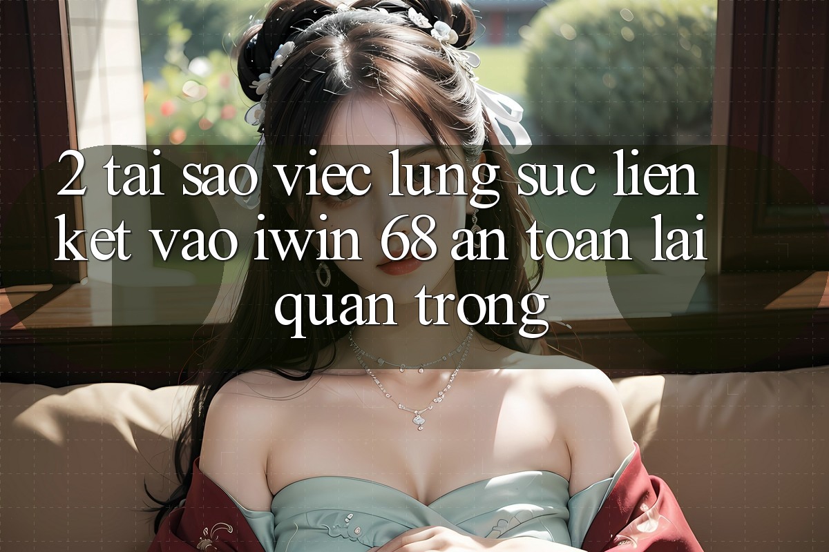 2. Tại Sao Việc Lùng sục Liên kết Vào iwin 68 An toàn Lại Quan Trọng?