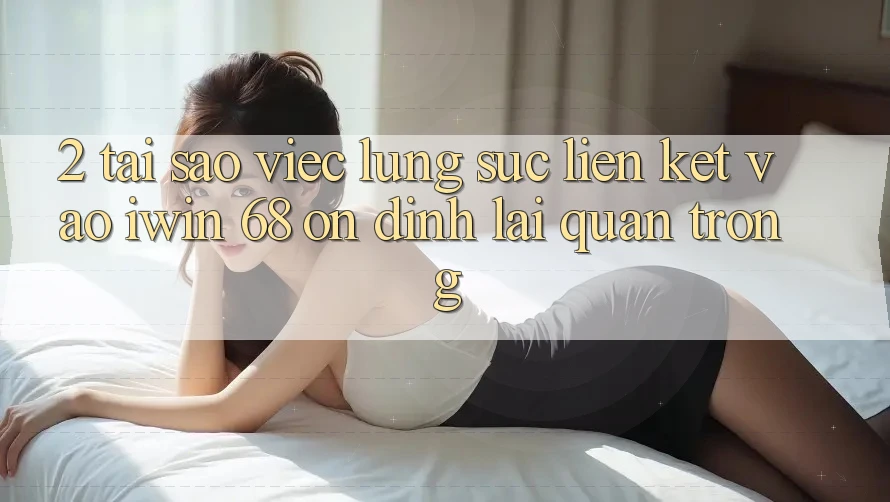 2. Tại Sao Việc Lùng sục Liên kết Vào iwin 68 Ổn định Lại Quan Trọng? 2. Tại Sao Việc Lùng sục Liên kết Vào iwin 68 Ổn định Lại Quan Trọng?