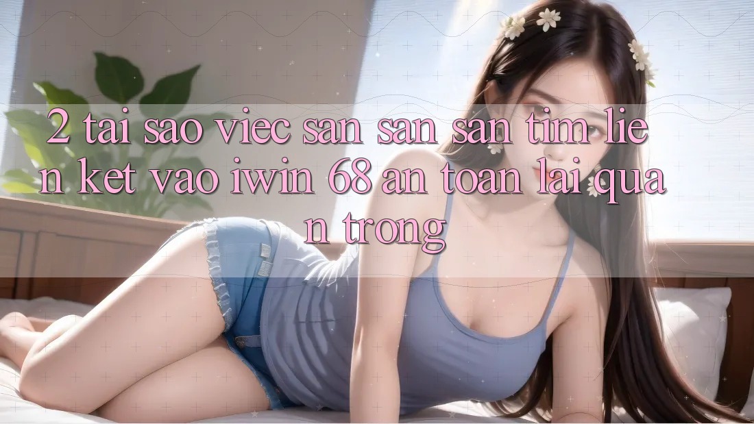 2. Tại Sao Việc Săn săn săn tìm Liên kết Vào iwin 68 An Toàn Lại Quan Trọng?