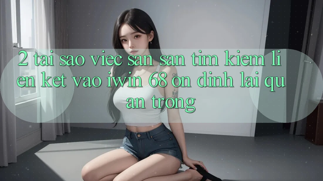 2. Tại Sao Việc Săn săn tìm Kiếm Liên kết Vào iwin 68 Ổn định Lại Quan Trọng? 2. Tại Sao Việc Săn săn tìm Kiếm Liên kết Vào iwin 68 Ổn định Lại Quan Trọng?
