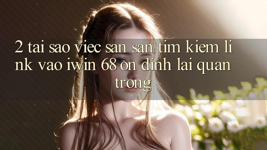 2. Tại Sao Việc Săn săn tìm kiếm Link Vào iwin 68 Ổn định Lại Quan Trọng?