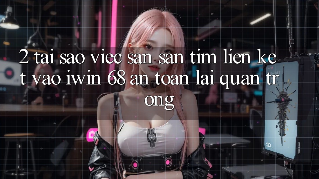 2. Tại Sao Việc Săn săn tìm Liên kết Vào iwin 68 An Toàn Lại Quan Trọng? 2. Tại Sao Việc Săn săn tìm Liên kết Vào iwin 68 An Toàn Lại Quan Trọng?