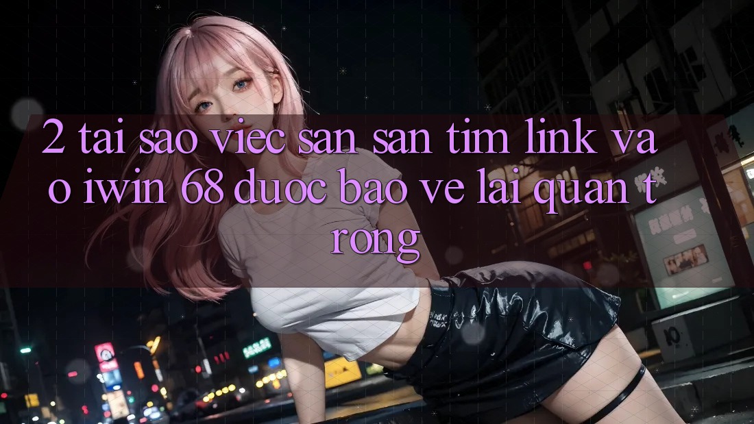 2. Tại Sao Việc Săn săn tìm Link Vào iwin 68 Được bảo vệ Lại Quan Trọng? 2. Tại Sao Việc Săn săn tìm Link Vào iwin 68 Được bảo vệ Lại Quan Trọng?