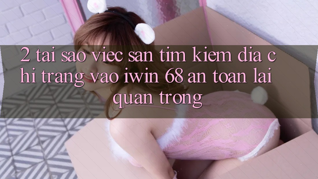 2. Tại Sao Việc Săn tìm kiếm Địa chỉ trang Vào iwin 68 An Toàn Lại Quan Trọng? 2. Tại Sao Việc Săn tìm kiếm Địa chỉ trang Vào iwin 68 An Toàn Lại Quan Trọng?