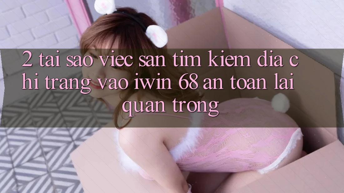 2. Tại Sao Việc Săn tìm Kiếm Địa chỉ trang Vào iwin 68 An Toàn Lại Quan Trọng? 2. Tại Sao Việc Săn tìm Kiếm Địa chỉ trang Vào iwin 68 An Toàn Lại Quan Trọng?