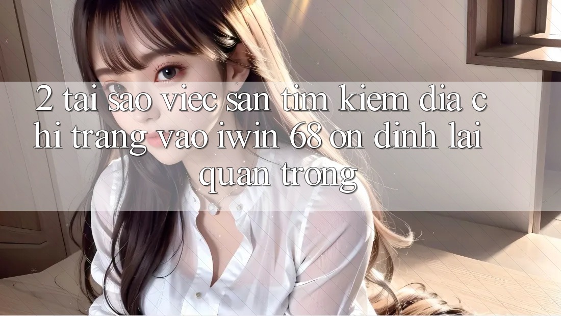 2. Tại Sao Việc Săn tìm Kiếm Địa chỉ trang Vào iwin 68 Ổn định Lại Quan Trọng? 2. Tại Sao Việc Săn tìm Kiếm Địa chỉ trang Vào iwin 68 Ổn định Lại Quan Trọng?
