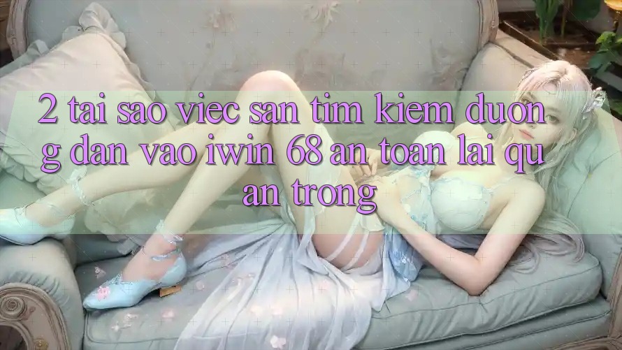 2. Tại Sao Việc Săn tìm Kiếm Đường dẫn Vào iwin 68 An Toàn Lại Quan Trọng? 2. Tại Sao Việc Săn tìm Kiếm Đường dẫn Vào iwin 68 An Toàn Lại Quan Trọng?