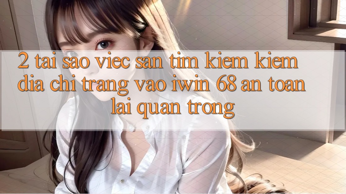 2. Tại Sao Việc Săn tìm kiếm Kiếm Địa chỉ trang Vào iwin 68 An Toàn Lại Quan Trọng? 2. Tại Sao Việc Săn tìm kiếm Kiếm Địa chỉ trang Vào iwin 68 An Toàn Lại Quan Trọng?