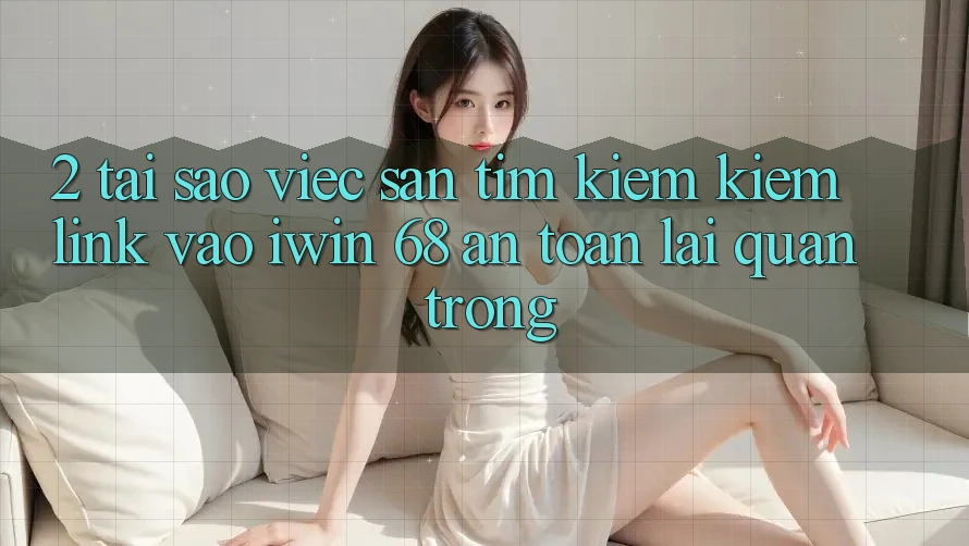 2. Tại Sao Việc Săn tìm kiếm Kiếm Link Vào iwin 68 An Toàn Lại Quan Trọng? 2. Tại Sao Việc Săn tìm kiếm Kiếm Link Vào iwin 68 An Toàn Lại Quan Trọng?
