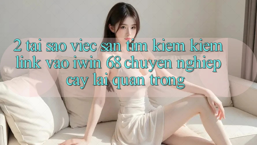 2. Tại Sao Việc Săn tìm kiếm kiếm Link Vào iwin 68 Chuyên nghiệp cậy Lại Quan Trọng? 2. Tại Sao Việc Săn tìm kiếm kiếm Link Vào iwin 68 Chuyên nghiệp cậy Lại Quan Trọng?