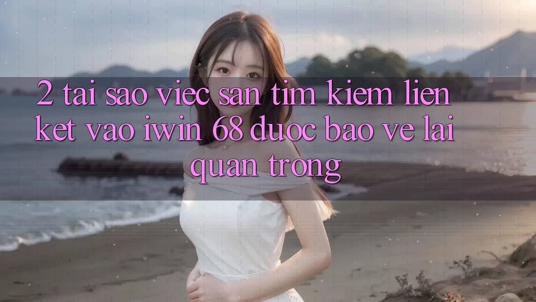 2. Tại Sao Việc Săn tìm kiếm Liên kết Vào iwin 68 Được bảo vệ Lại Quan Trọng? 2. Tại Sao Việc Săn tìm kiếm Liên kết Vào iwin 68 Được bảo vệ Lại Quan Trọng?