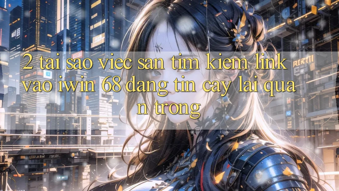 2. Tại Sao Việc Săn tìm Kiếm Link Vào iwin 68 Đáng tin cậy Lại Quan Trọng? 2. Tại Sao Việc Săn tìm Kiếm Link Vào iwin 68 Đáng tin cậy Lại Quan Trọng?