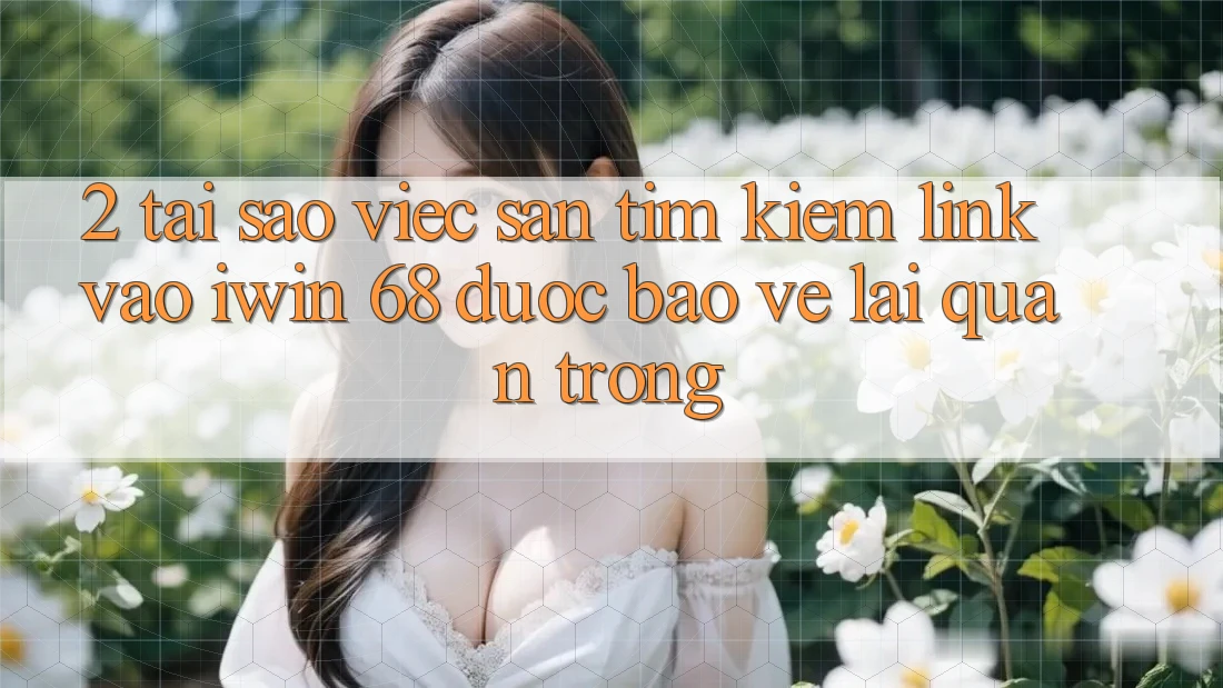 2. Tại Sao Việc Săn tìm Kiếm Link Vào iwin 68 Được bảo vệ Lại Quan Trọng? 2. Tại Sao Việc Săn tìm Kiếm Link Vào iwin 68 Được bảo vệ Lại Quan Trọng?
