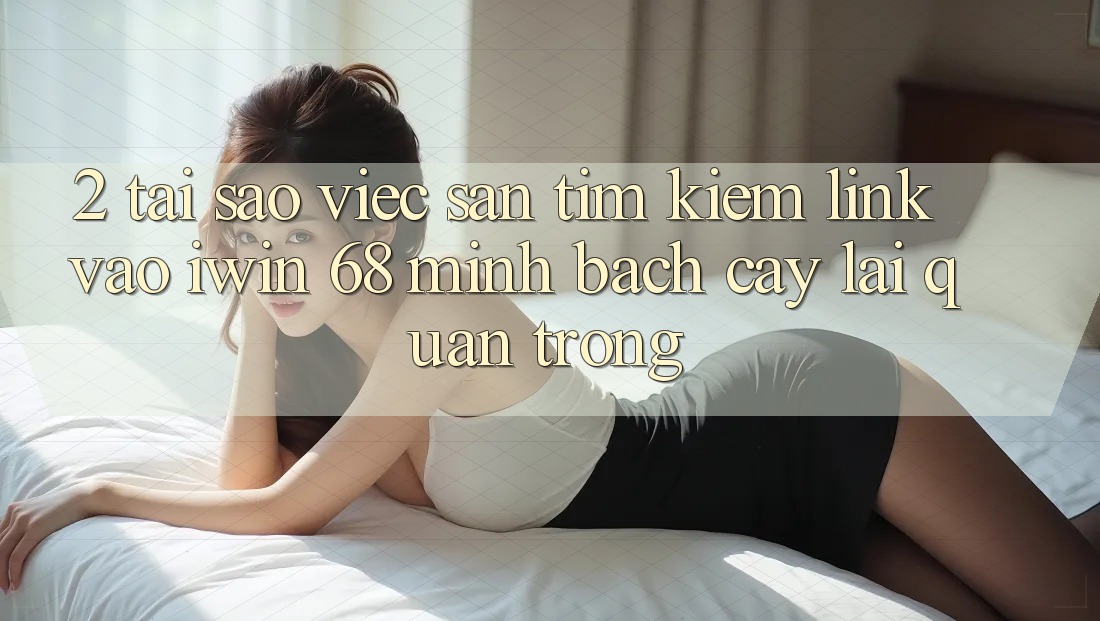 2. Tại Sao Việc Săn tìm kiếm Link Vào iwin 68 Minh bạch cậy Lại Quan Trọng?