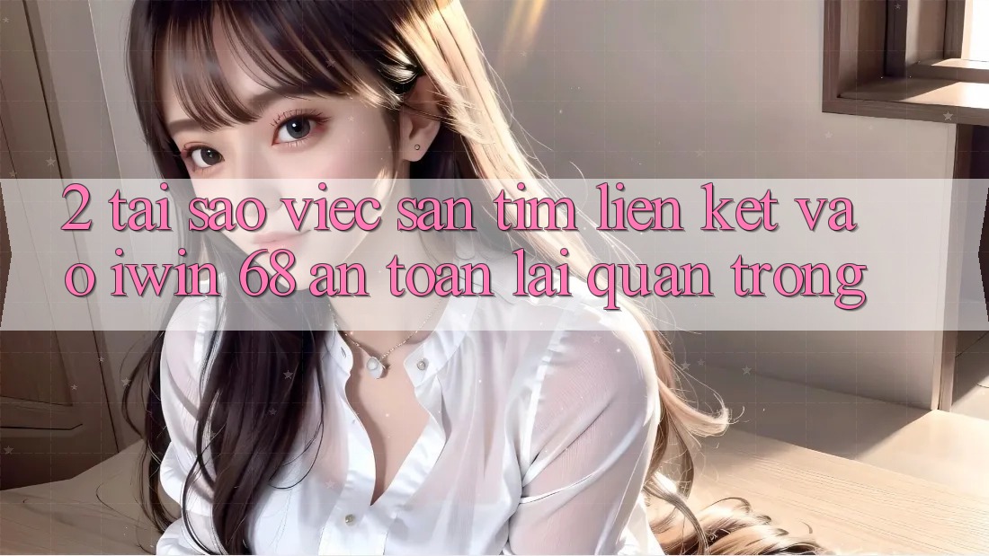 2. Tại Sao Việc Săn tìm Liên kết Vào iwin 68 An Toàn Lại Quan Trọng? 2. Tại Sao Việc Săn tìm Liên kết Vào iwin 68 An Toàn Lại Quan Trọng?
