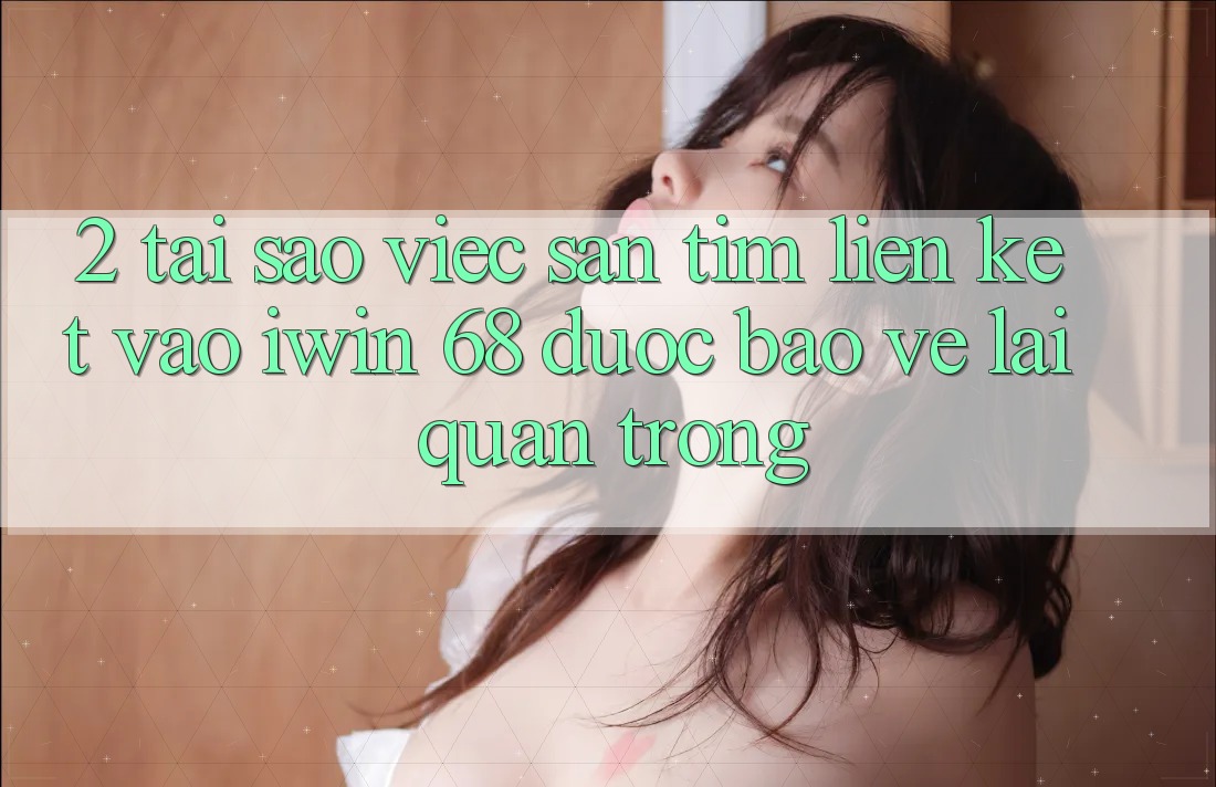 2. Tại Sao Việc Săn tìm Liên kết Vào iwin 68 Được bảo vệ Lại Quan Trọng?